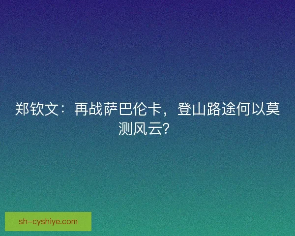 郑钦文：再战萨巴伦卡，登山路途何以莫测风云？