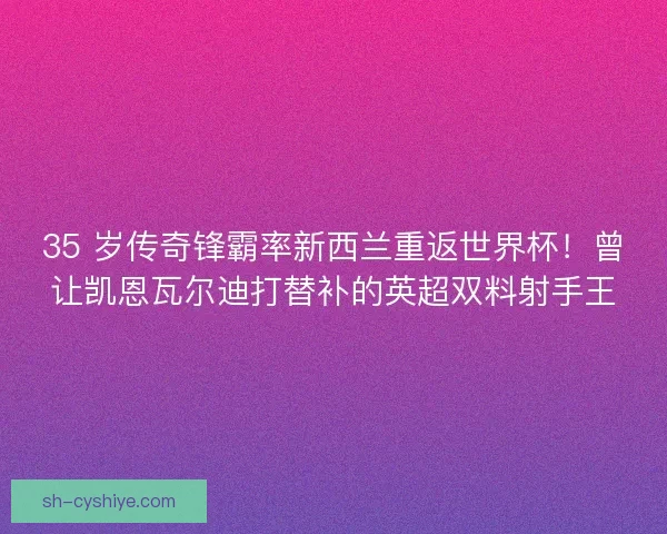35 岁传奇锋霸率新西兰重返世界杯！曾让凯恩瓦尔迪打替补的英超双料射手王