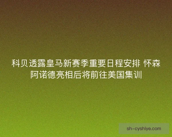 科贝透露皇马新赛季重要日程安排 怀森阿诺德亮相后将前往美国集训 科贝透露皇马新赛季重要日程安排 怀森阿诺德亮相后将前往美国集训