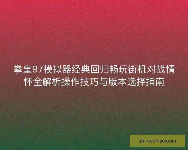 拳皇97模拟器经典回归畅玩街机对战情怀全解析操作技巧与版本选择指南