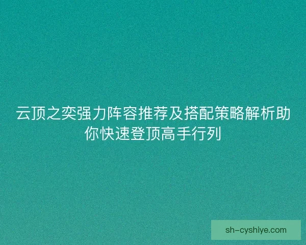 云顶之奕强力阵容推荐及搭配策略解析助你快速登顶高手行列 云顶之奕强力阵容推荐及搭配策略解析助你快速登顶高手行列