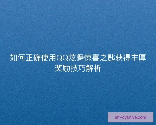 如何正确使用QQ炫舞惊喜之匙获得丰厚奖励技巧解析