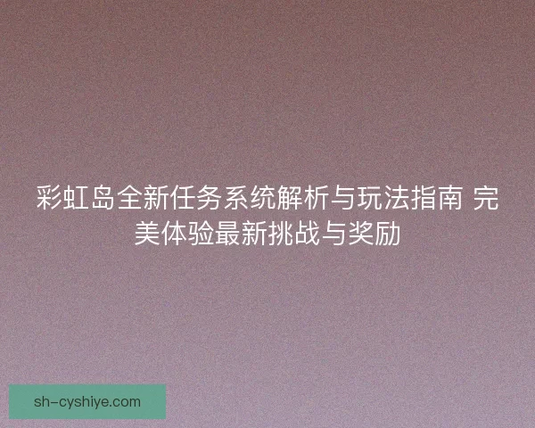 彩虹岛全新任务系统解析与玩法指南 完美体验最新挑战与奖励