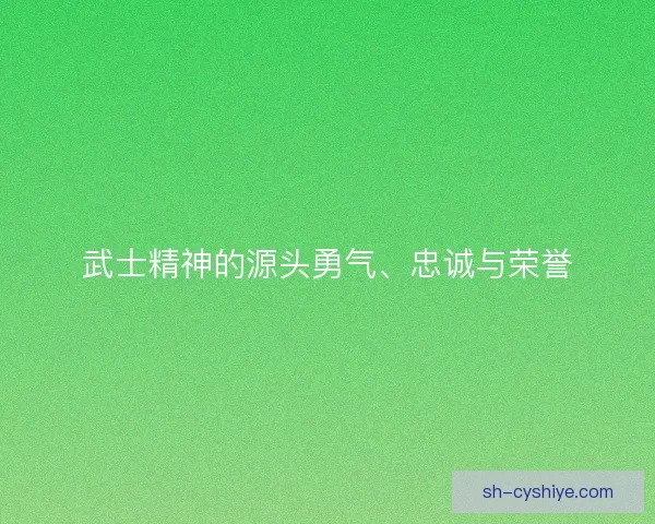 武士精神的源头勇气、忠诚与荣誉