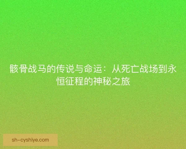 骸骨战马的传说与命运：从死亡战场到永恒征程的神秘之旅