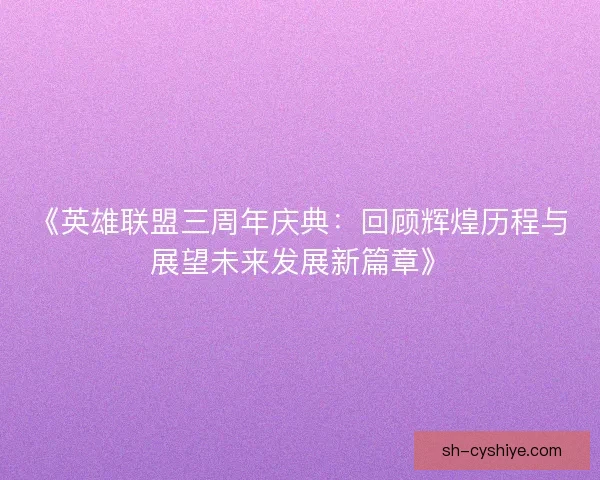《英雄联盟三周年庆典：回顾辉煌历程与展望未来发展新篇章》