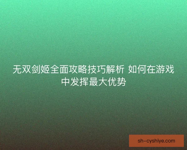 无双剑姬全面攻略技巧解析 如何在游戏中发挥最大优势