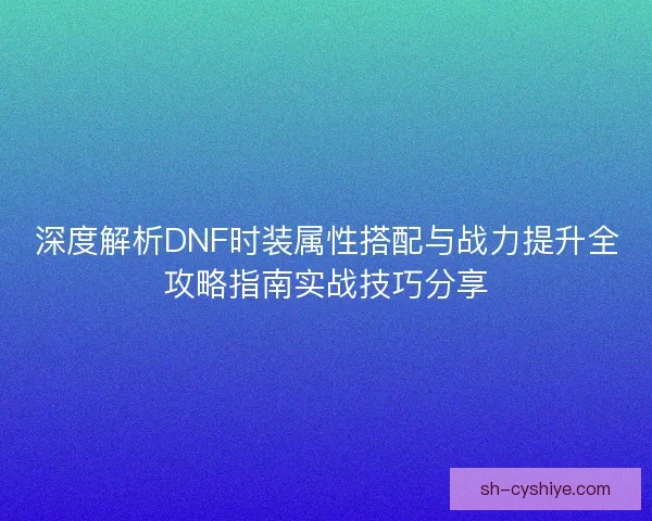 深度解析DNF时装属性搭配与战力提升全攻略指南实战技巧分享
