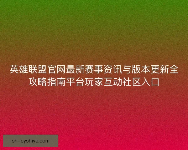 英雄联盟官网最新赛事资讯与版本更新全攻略指南平台玩家互动社区入口