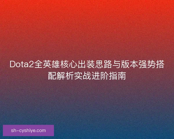 Dota2全英雄核心出装思路与版本强势搭配解析实战进阶指南