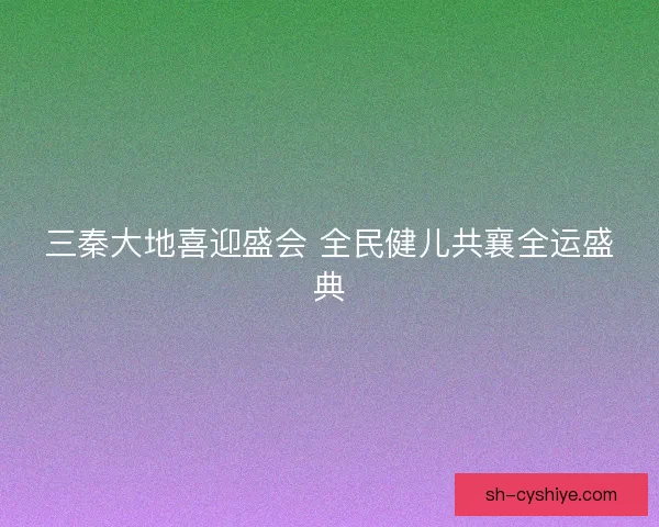 三秦大地喜迎盛会 全民健儿共襄全运盛典