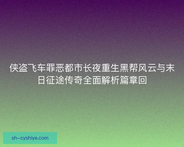 侠盗飞车罪恶都市长夜重生黑帮风云与末日征途传奇全面解析篇章回