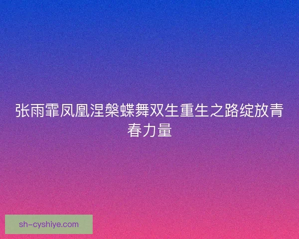 张雨霏凤凰涅槃蝶舞双生重生之路绽放青春力量