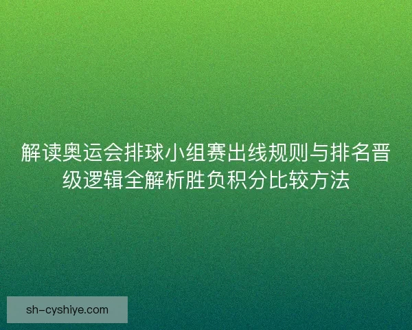 解读奥运会排球小组赛出线规则与排名晋级逻辑全解析胜负积分比较方法