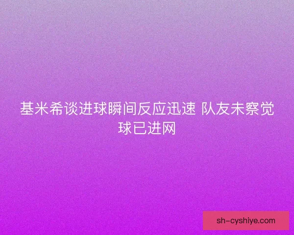 基米希谈进球瞬间反应迅速 队友未察觉球已进网