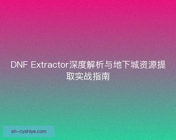 DNF Extractor深度解析与地下城资源提取实战指南