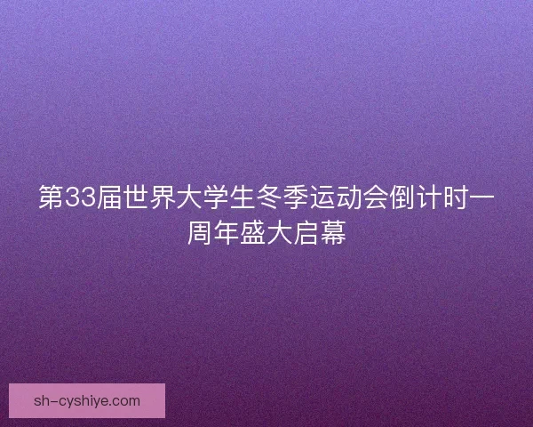 第33届世界大学生冬季运动会倒计时一周年盛大启幕