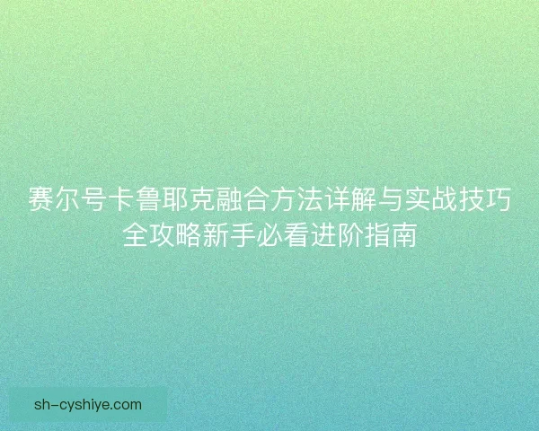 赛尔号卡鲁耶克融合方法详解与实战技巧全攻略新手必看进阶指南