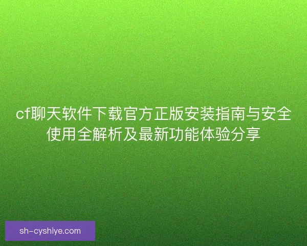 cf聊天软件下载官方正版安装指南与安全使用全解析及最新功能体验分享