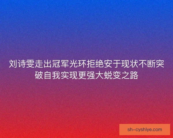 刘诗雯走出冠军光环拒绝安于现状不断突破自我实现更强大蜕变之路