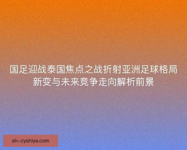 国足迎战泰国焦点之战折射亚洲足球格局新变与未来竞争走向解析前景 国足迎战泰国焦点之战折射亚洲足球格局新变与未来竞争走向解析前景