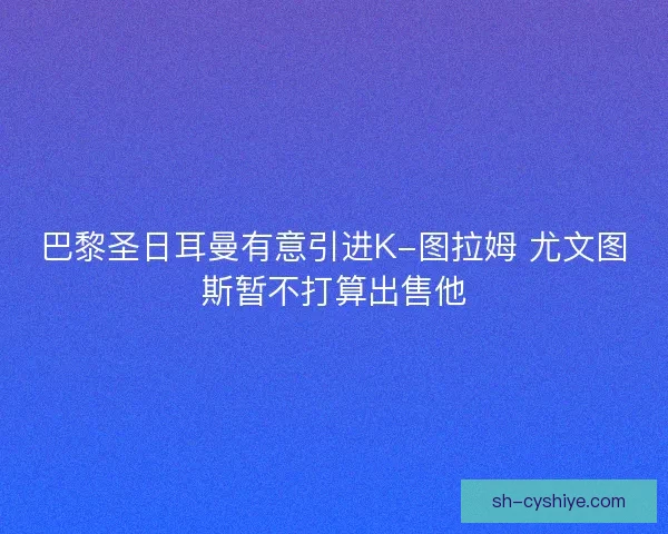 巴黎圣日耳曼有意引进K-图拉姆 尤文图斯暂不打算出售他 巴黎圣日耳曼有意引进K-图拉姆 尤文图斯暂不打算出售他