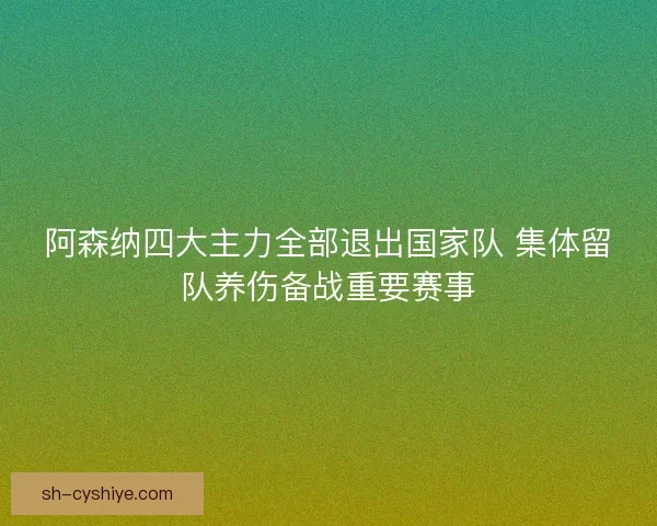 阿森纳四大主力全部退出国家队 集体留队养伤备战重要赛事 阿森纳四大主力全部退出国家队 集体留队养伤备战重要赛事