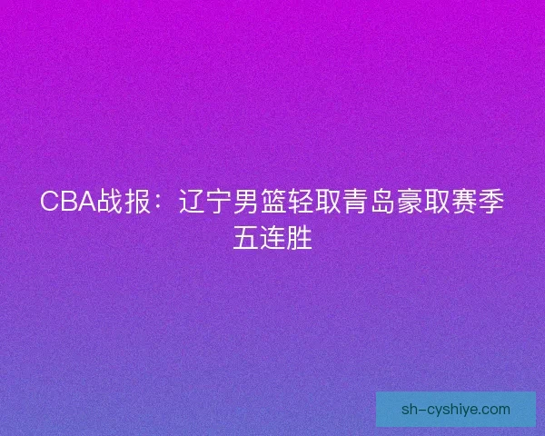 CBA战报:辽宁男篮轻取青岛豪取赛季五连胜 CBA战报:辽宁男篮轻取青岛豪取赛季五连胜