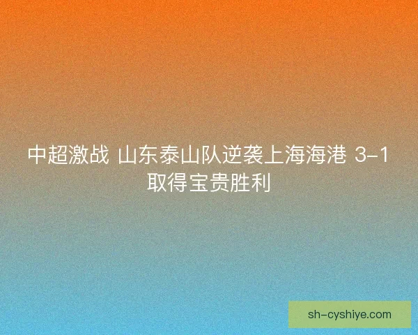 中超激战 山东泰山队逆袭上海海港 3-1取得宝贵胜利 中超激战 山东泰山队逆袭上海海港 3-1取得宝贵胜利