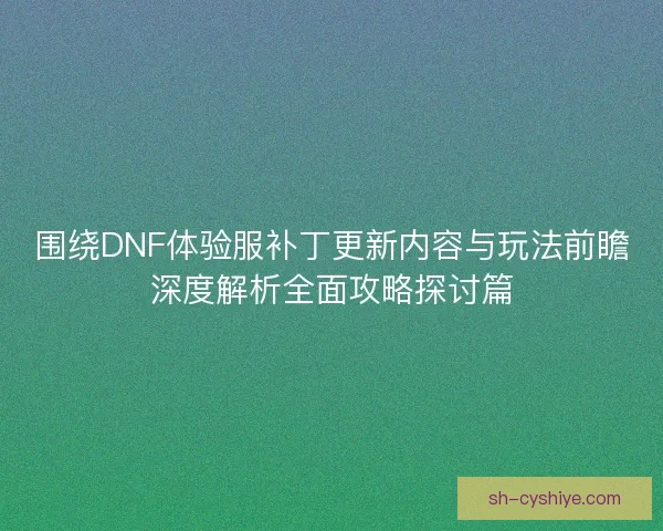 围绕DNF体验服补丁更新内容与玩法前瞻深度解析全面攻略探讨篇