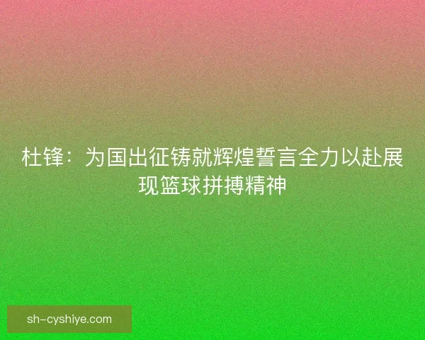 杜锋:为国出征铸就辉煌誓言全力以赴展现篮球拼搏精神 杜锋:为国出征铸就辉煌誓言全力以赴展现篮球拼搏精神