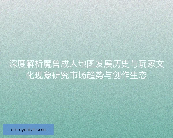 深度解析魔兽成人地图发展历史与玩家文化现象研究市场趋势与创作生态