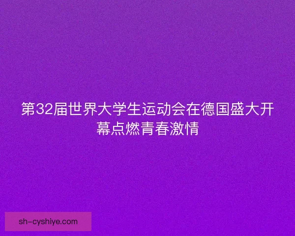 第32届世界大学生运动会在德国盛大开幕点燃青春激情