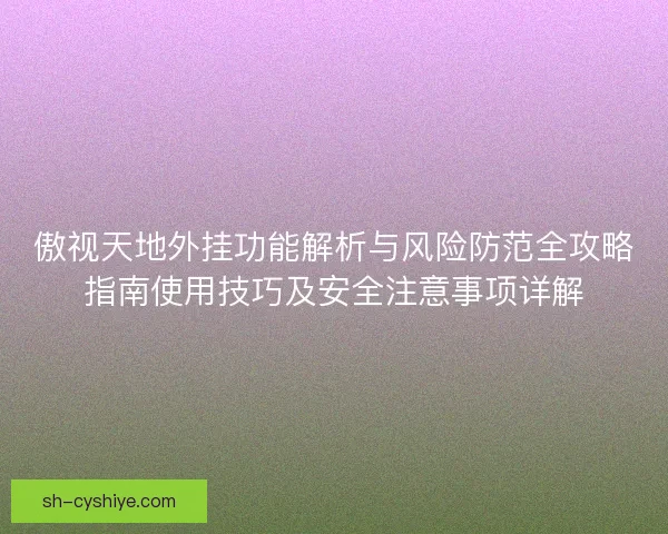傲视天地外挂功能解析与风险防范全攻略指南使用技巧及安全注意事项详解