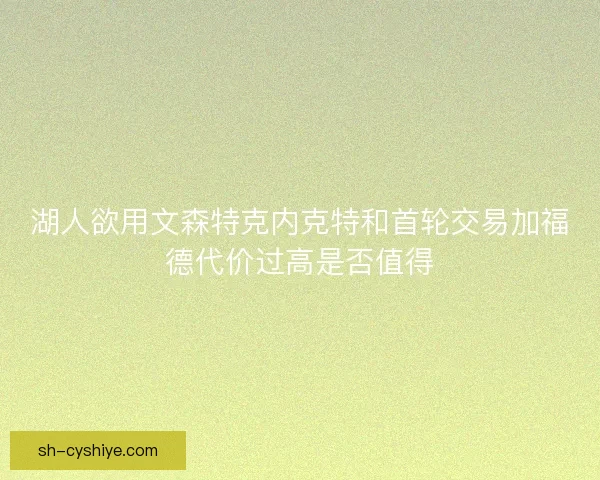 湖人欲用文森特克内克特和首轮交易加福德代价过高是否值得