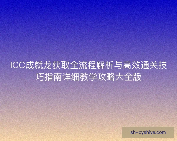 ICC成就龙获取全流程解析与高效通关技巧指南详细教学攻略大全版