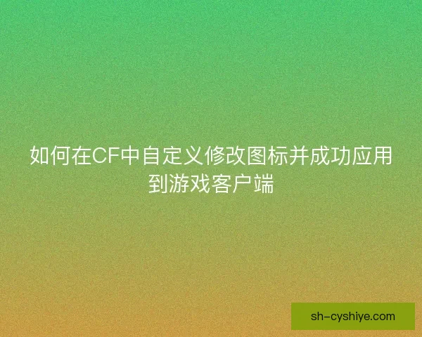 如何在CF中自定义修改图标并成功应用到游戏客户端 如何在CF中自定义修改图标并成功应用到游戏客户端