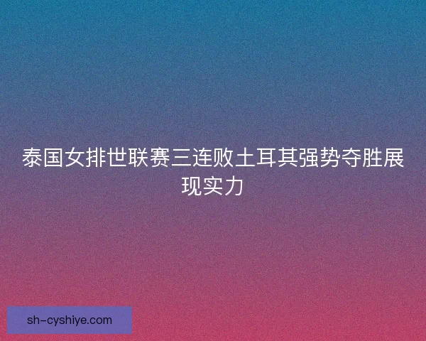 泰国女排世联赛三连败土耳其强势夺胜展现实力 泰国女排世联赛三连败土耳其强势夺胜展现实力