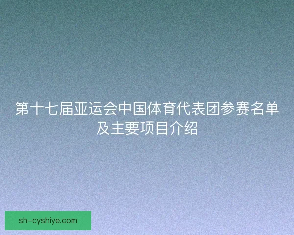 第十七届亚运会中国体育代表团参赛名单及主要项目介绍 第十七届亚运会中国体育代表团参赛名单及主要项目介绍