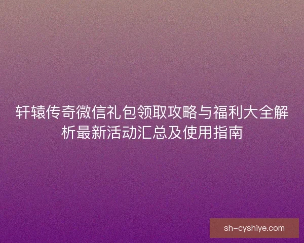 轩辕传奇微信礼包领取攻略与福利大全解析最新活动汇总及使用指南