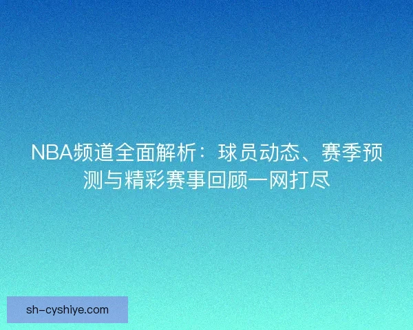 NBA频道全面解析：球员动态、赛季预测与精彩赛事回顾一网打尽