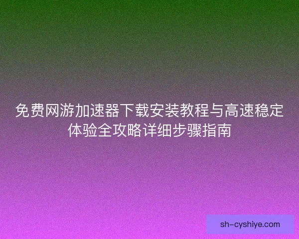 免费网游加速器下载安装教程与高速稳定体验全攻略详细步骤指南 免费网游加速器下载安装教程与高速稳定体验全攻略详细步骤指南