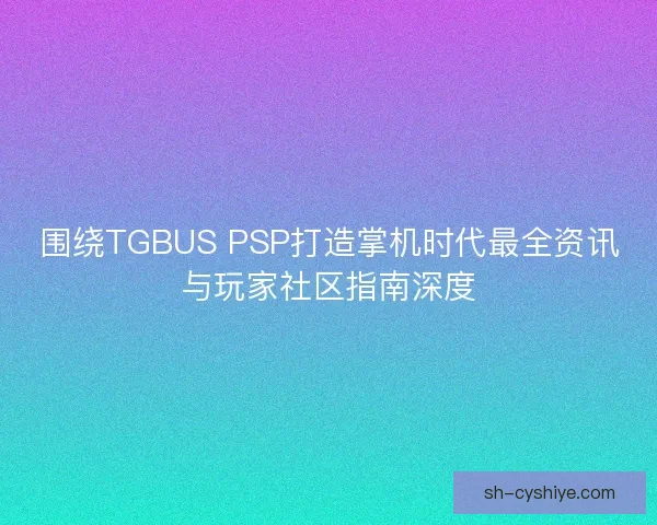 围绕TGBUS PSP打造掌机时代最全资讯与玩家社区指南深度 围绕TGBUS PSP打造掌机时代最全资讯与玩家社区指南深度