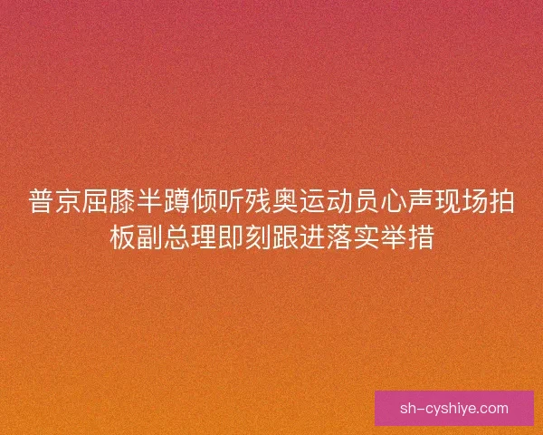 普京屈膝半蹲倾听残奥运动员心声现场拍板副总理即刻跟进落实举措