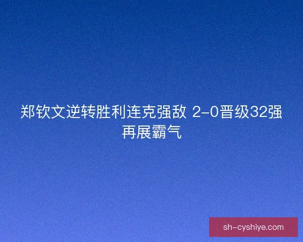 郑钦文逆转胜利连克强敌 2-0晋级32强再展霸气