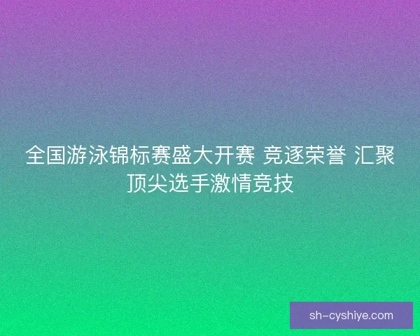 全国游泳锦标赛盛大开赛 竞逐荣誉 汇聚顶尖选手激情竞技 全国游泳锦标赛盛大开赛 竞逐荣誉 汇聚顶尖选手激情竞技