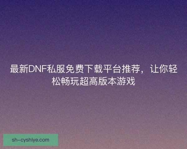 最新DNF私服免费下载平台推荐,让你轻松畅玩超高版本游戏 最新DNF私服免费下载平台推荐,让你轻松畅玩超高版本游戏