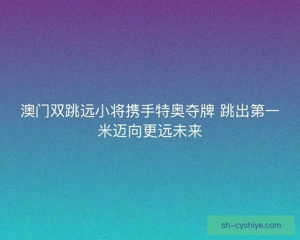 澳门双跳远小将携手特奥夺牌 跳出第一米迈向更远未来 澳门双跳远小将携手特奥夺牌 跳出第一米迈向更远未来