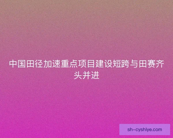 中国田径加速重点项目建设短跨与田赛齐头并进