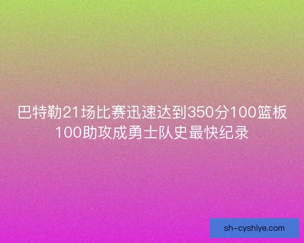 巴特勒21场比赛迅速达到350分100篮板100助攻成勇士队史最快纪录